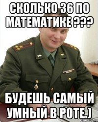 сколько 36 по математике ??? будешь самый умный в роте.)