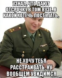 узнал, что дают отсрочку в том вузе, в какой хотечь поступать, не хочу тебя расстраивать, ну вообщем увидимся