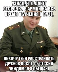 узнал, что дают отсрочку в армии на все время обучения в вузе, не хочу тебя расстраивать дружок,после 1-2 сессии увидимся я обещаю