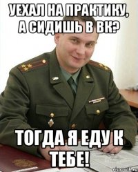 уехал на практику, а сидишь в вк? тогда я еду к тебе!