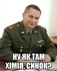  ну як там хімія, синок?