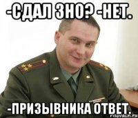 -сдал зно? -нет. -призывника ответ.