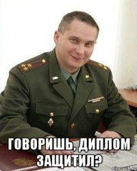  говоришь, диплом защитил?