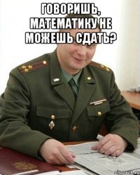 говоришь, математику не можешь сдать? 