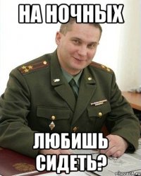 на ночных любишь сидеть?