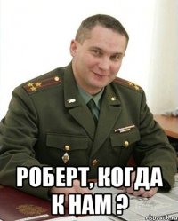  роберт, когда к нам ?