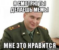 я смотрю ты делаешь мемы мне это нравится