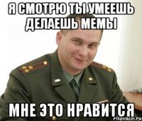 я смотрю ты умеешь делаешь мемы мне это нравится