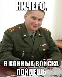 ничего, в конные войска пойдешь