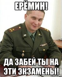 ерёмин! да забей ты на эти экзамены!