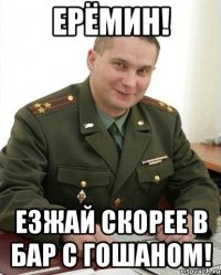 ерёмин! езжай скорее в бар с гошаном!