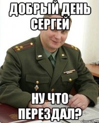 добрый день сергей ну что перездал?