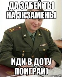 да забей ты на экзамены иди в доту поиграй)