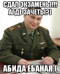 сдал экзамены!!! агде зачеты?) абида ебаная:(