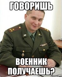 говоришь военник получаешь?