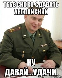 тебе скоро сдавать английский ну давай...удачи.