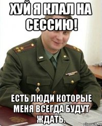 хуй я клал на сессию! есть люди которые меня всегда будут ждать.