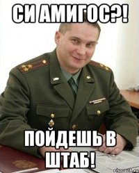 си амигос?! пойдешь в штаб!