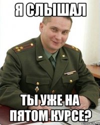 я слышал ты уже на пятом курсе?