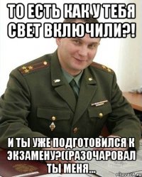 то есть как у тебя свет включили?! и ты уже подготовился к экзамену?((разочаровал ты меня...