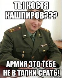 ты костя кашпиров??? армия это тебе не в тапки срать!