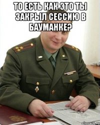 то есть как это ты закрыл сессию в бауманке? 