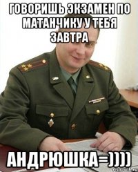 говоришь экзамен по матанчику у тебя завтра андрюшка=))))