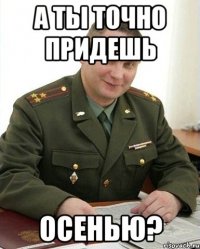 а ты точно придешь осенью?