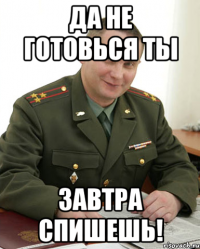 да не готовься ты завтра спишешь!