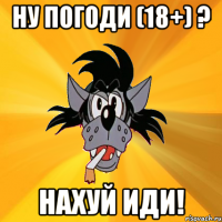 ну погоди (18+) ? нахуй иди!