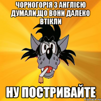 чорногорія з англією думали,що вони далеко втікли ну постривайте