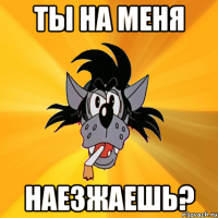 ты на меня наезжаешь?