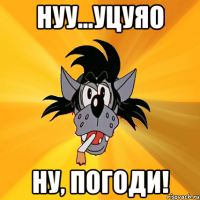 нуу...уцуяо ну, погоди!