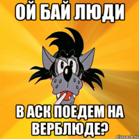 ой бай люди в аск поедем на верблюде?