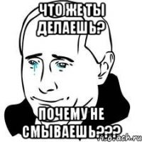 что же ты делаешь? почему не смываешь???