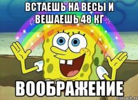 встаешь на весы и вешаешь 48 кг воображение