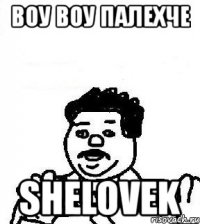 воу воу палехче shelovek