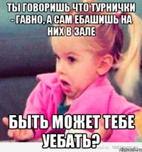 ты говоришь что турнички - гавно, а сам ебашишь на них в зале быть может тебе уебать?