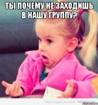 ты почему не заходишь в нашу группу? 