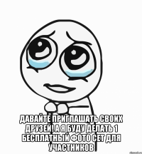  давайте приглашать своих друзей! а я буду делать 1 бесплатный фото сет для участников