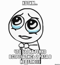 хотим... что бы на ренко встречались 2 раза в неделю(((