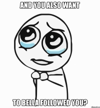 and you also want to bella followed you?