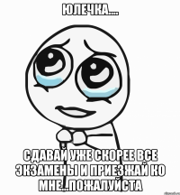 юлечка.... сдавай уже скорее все экзамены и приезжай ко мне...пожалуйста