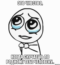 это чувство, когда скучаешь по родному тебе человеку..