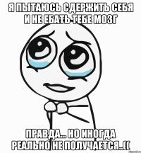 я пытаюсь сдержить себя и не ебать тебе мозг правда... но иногда реально не получается..((