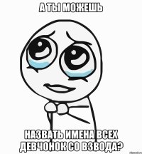 а ты можешь назвать имена всех девчонок со взвода?