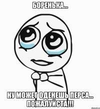 боренька... ну может оденешь перса... пожалуйста!!!