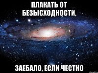 плакать от безысходности, заебало, если честно