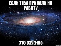 если тебя приняли на работу это охуенно