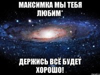 максимка мы тебя любим* держись всё будет хорошо!